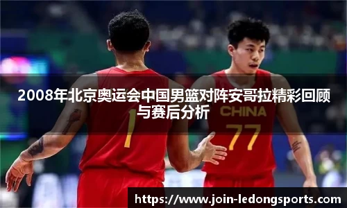 2008年北京奥运会中国男篮对阵安哥拉精彩回顾与赛后分析