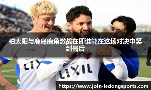 柏太阳与鹿岛鹿角激战在即谁能在这场对决中笑到最后