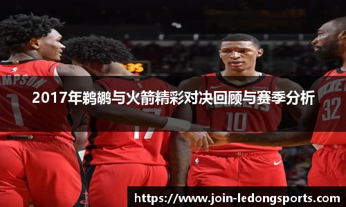 2017年鹈鹕与火箭精彩对决回顾与赛季分析