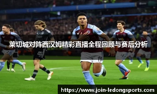 莱切城对阵西汉姆精彩直播全程回顾与赛后分析